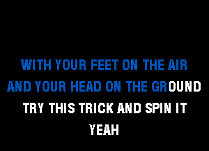 WITH YOUR FEET ON THE AIR
AND YOUR HEAD ON THE GROUND
TRY THIS TRICK AND SPIN IT
YEAH