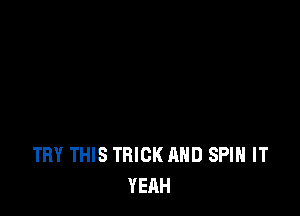 TRY THIS TRICK AND SPIN IT
YEAH
