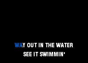WAY OUT IN THE WATER
SEE IT SWIMMIH'