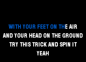 WITH YOUR FEET ON THE AIR
AND YOUR HEAD ON THE GROUND
TRY THIS TRICK AND SPIN IT
YEAH