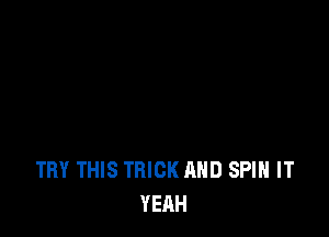 TRY THIS TRICK AND SPIN IT
YEAH