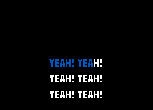 YEAH! YEAH!
YEAH! YEAH!
YEAH! YEAH!
