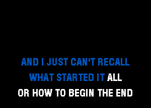 AND I JUST CAN'T RECALL
WHAT STARTED IT ALL
0R HOW TO BEGIN THE END