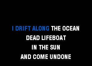 I DRIFT ALONG THE OCEAN

DEAD LIFEBOAT
IN THE SUN
AND COME UNDONE