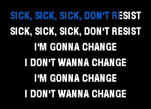 SICK, SICK, SICK, DON'T RESIST
SICK, SICK, SICK, DON'T RESIST
I'M GONNA CHANGE
I DON'T WANNA CHANGE
I'M GONNA CHANGE
I DON'T WANNA CHANGE