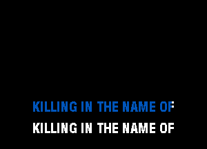 KILLING IN THE NAME OF
KILLING IN THE NAME OF