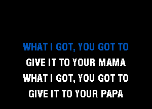 WHATI GOT, YOU GOT TO
GIVE IT TO YOUR MAMA

WHATI GOT, YOU GOT TO
GIVE IT TO YOUR PAPA