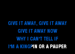 GIVE IT AWAY, GIVE IT AWAY
GIVE IT AWAY HOW
WHY I CAN'T TELL IF

I'M A KIHGPIH OR A PAUPER