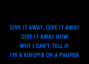 GIVE IT AWAY, GIVE IT AWAY
GIVE IT AWAY HOW
WHY I CAN'T TELL IF

I'M A KIHGPIH OR A PAUPER