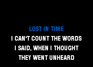 LOST IN TIME
I CAN'T COUNT THE WORDS
I SAID, WHEN I THOUGHT

THEY WENT UHHEARD l
