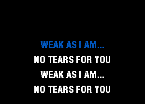 WEAK AS I AM...

NO TEHBS FOR YOU
WEAK AS I AM...
NO TEARS FOR YOU
