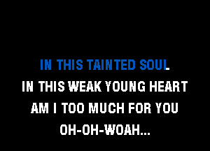 IN THIS TAIHTED SOUL
IN THIS WEAK YOUNG HEART
AM I TOO MUCH FOR YOU
OH-OH-WOAH...