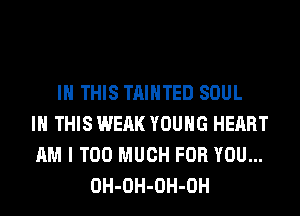 IN THIS TAIHTED SOUL
IN THIS WEAK YOUNG HEART
AM I TOO MUCH FOR YOU...
OH-OH-OH-OH