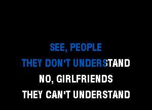 SEE, PEOPLE
THEY DON'T UNDERSTAND
H0, GIRLFRIEHDS
THEY CAN'T UNDERSTAND