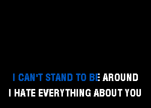 I CAN'T STAND TO BE AROUND
I HATE EVERYTHING ABOUT YOU