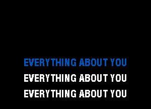 EVERYTHING ABOUT YOU
EVERYTHING ABOUT YOU
EVERYTHING ABOUT YOU