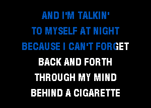 MID I'M TRLKIN'

T0 MYSELF RT NIGHT
BECAUSE I CRN'T FORGET
BACK AND FORTH
THROUGH MY MIND
BEHIND A CIGARETTE