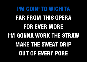 I'M GOIH' T0 WICHITA
FAR FROM THIS OPERA
FOR EVER MORE
I'M GONNA WORK THE STRAW
MAKE THE SWEAT DRIP
OUT OF EVERY PORE