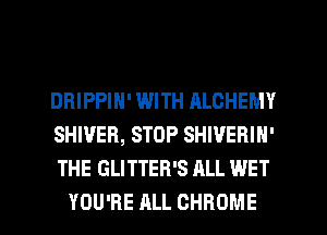 DRIPPIN' WITH RLOHEMY

SHWER, STOP SHIVERIN'

THE GLITTER'S ALL WET
YOU'RE ALL CHROME