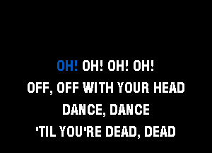 0H! 0H! 0H! 0H!
OFF, OFF WITH YOUR HERD
DANCE, DANCE
'TIL YOU'RE DEAD, DEAD