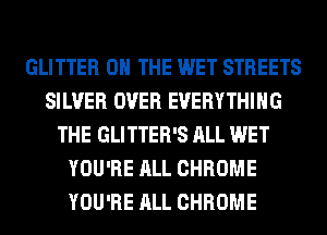 GLITTER ON THE WET STREETS
SILVER OVER EVERYTHING
THE GLITTER'S ALL WET
YOU'RE ALL CHROME
YOU'RE ALL CHROME