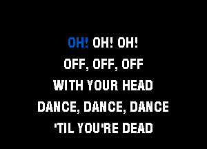 0H! 0H! 0H!
OFF, OFF, OFF

WITH YOUR HEAD
DANCE, DANCE, DANCE
'TIL YOU'RE DEAD