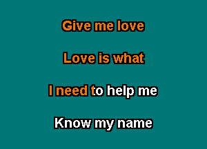 Give me love

Love is what

I need to help me

Know my name
