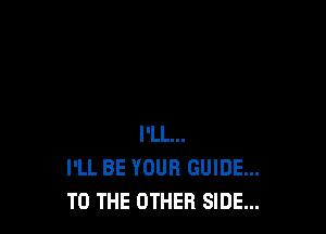 I'LL...
I'LL BE YOUR GUIDE...
TO THE OTHER SIDE...