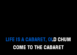 LIFE IS A CABARET, OLD CHUM
COME TO THE CABARET