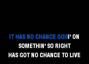 IT HAS NO CHANCE GOIH' 0H
SOMETHIH' SO RIGHT
HAS GOT H0 CHANCE TO LIVE