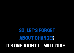 SD, LET'S FORGET
ABOUT CHANGES
IT'S ONE NIGHT I... WILL GIVE...