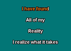 I have found

All of my

Reality

I realize what it takes