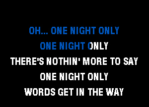 0H... OHE NIGHT ONLY
ONE NIGHT ONLY
THERE'S HOTHlH' MORE TO SAY
OHE NIGHT ONLY
WORDS GET IN THE WAY