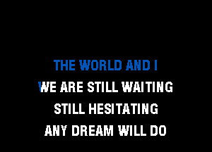 THE WORLD AND I

WE HRE STILL WAITING
STILL HESITATING
ANY DREAM WILL DO