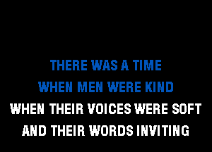 THERE WAS A TIME
WHEN MEN WERE KIND
WHEN THEIR VOICES WERE SOFT
AND THEIR WORDS INVITIHG