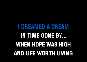 l DBEAMED A DREAM
IN TIME GONE BY...
WHEN HOPE WAS HIGH

AND LIFE WORTH LIVING l