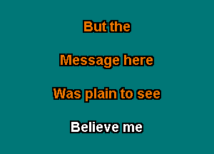 But the

Message here

Was plain to see

Believe me