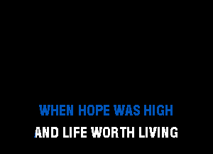 WHEN HOPE WAS HIGH
AND LIFE WORTH LIVING