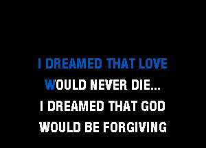 l DREAMED THAT LOVE
WOULD NEVER DIE...
I DREAMED THAT GOD

WOULD BE FORGIVIHG l
