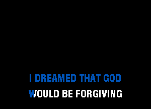 I DREAMED THAT GOD
WOULD BE FORGIVIHG
