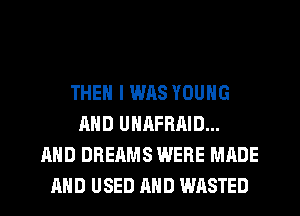 THEN I W118 YOUNG
AND UNAFRAID...
AND DREAMS WERE MADE
AND USED AND WASTED