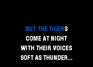 BUT THE TIGERS

COME AT NIGHT
WITH THEIR VOICES
SOFT AS THUNDER...