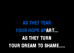 AS THEY TEAR

YOUR HOPE APART...
AS THEY TURN
YOUR DREAM T0 SHAME .....