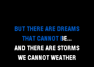 BUT THERE ARE DREAMS
THAT CANNOT BE...
AND THERE ARE STORMS
WE CANNOT WEATHER