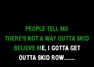 PEOPLE TELL ME
THERE'S NOT A WAY OUTTA SKID
BELIEVE ME, I GOTTA GET
OUTTA SKID ROW .......