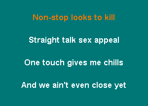 Non-stop looks to kill
Straight talk sex appeal

One touch gives me chills

And we ain't even close yet