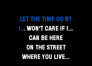 LET THE TIME GO BY
I... WON'T CARE IF I...

CAN BE HERE
ON THE STREET
WHERE YOU LIVE...