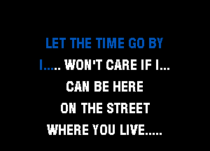 LET THE TIME GO BY
I ..... WON'T CARE IF I...

CAN BE HERE
ON THE STREET
WHERE YOU LIVE .....