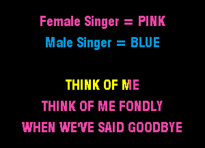 Female Singer PINK
Male Singer BLUE

THINK OF ME
THINK OF ME FOHDLY
WHEN WE'VE SAID GOODBYE