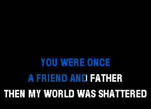 YOU WERE ONCE
A FRIEND AND FATHER
THEN MY WORLD WAS SHATTERED